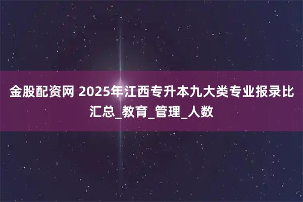 金股配资网 2025年江西专升本九大类专业报录比汇总_教育_管理_人数