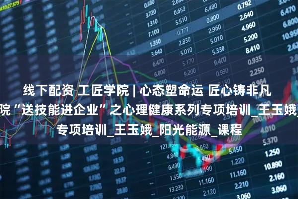 线下配资 工匠学院 | 心态塑命运 匠心铸非凡 —— 锦州工匠学院“送技能进企业”之心理健康系列专项培训_王玉娥_阳光能源_课程