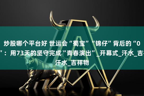 炒股哪个平台好 世运会“蜀宝”“锦仔”背后的“00后”：用73天的坚守完成“青春演出”_开幕式_汗水_吉祥物