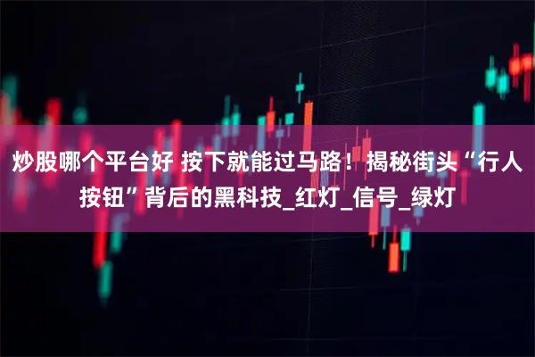 炒股哪个平台好 按下就能过马路！揭秘街头“行人按钮”背后的黑科技_红灯_信号_绿灯