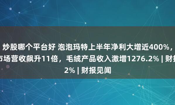 炒股哪个平台好 泡泡玛特上半年净利大增近400%，美洲市场营收飙升11倍，毛绒产品收入激增1276.2% | 财报见闻