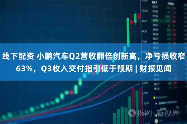 线下配资 小鹏汽车Q2营收翻倍创新高，净亏损收窄63%，Q3收入交付指引低于预期 | 财报见闻