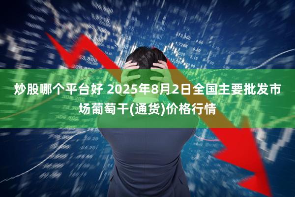 炒股哪个平台好 2025年8月2日全国主要批发市场葡萄干(通货)价格行情