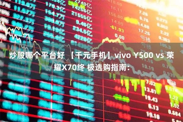 炒股哪个平台好 【千元手机】vivo Y500 vs 荣耀X70终 极选购指南：