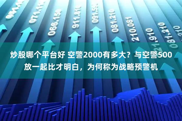 炒股哪个平台好 空警2000有多大？与空警500放一起比才明白，为何称为战略预警机