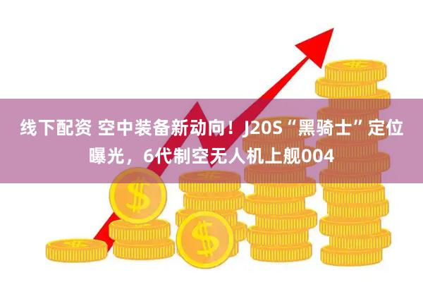 线下配资 空中装备新动向！J20S“黑骑士”定位曝光，6代制空无人机上舰004