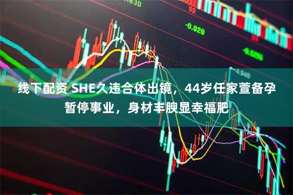 线下配资 SHE久违合体出镜，44岁任家萱备孕暂停事业，身材丰腴显幸福肥