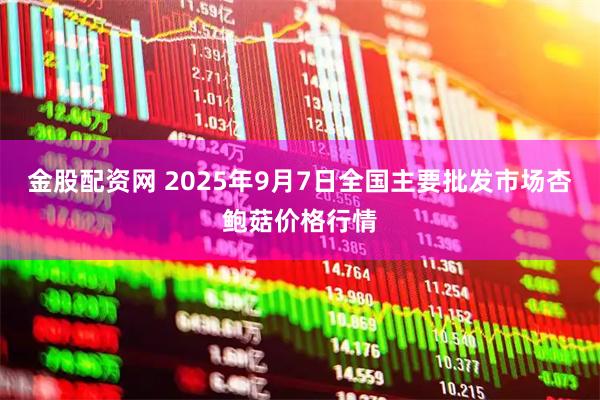 金股配资网 2025年9月7日全国主要批发市场杏鲍菇价格行情