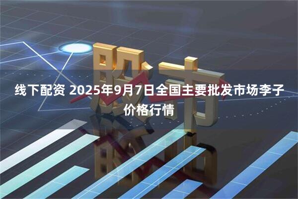 线下配资 2025年9月7日全国主要批发市场李子价格行情