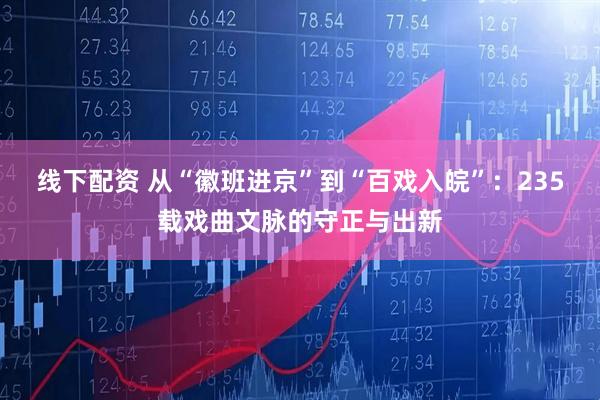 线下配资 从“徽班进京”到“百戏入皖”：235载戏曲文脉的守正与出新