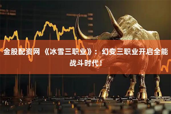 金股配资网 《冰雪三职业》：幻变三职业开启全能战斗时代！