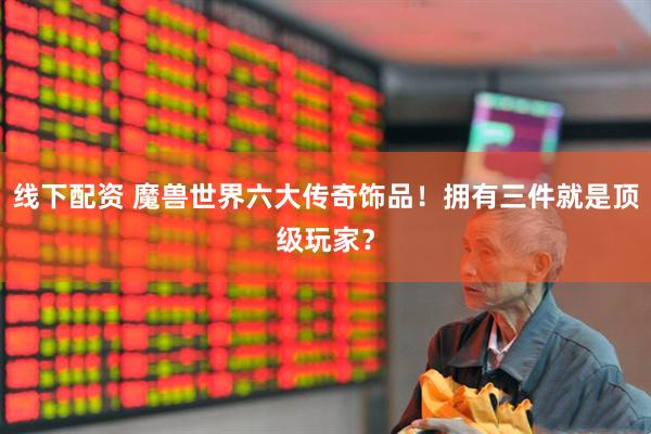 线下配资 魔兽世界六大传奇饰品！拥有三件就是顶级玩家？