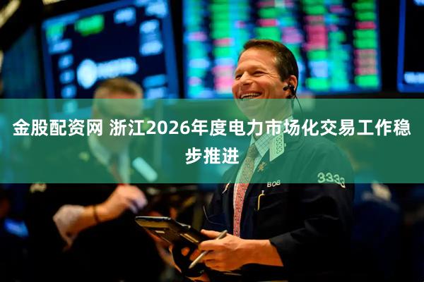 金股配资网 浙江2026年度电力市场化交易工作稳步推进