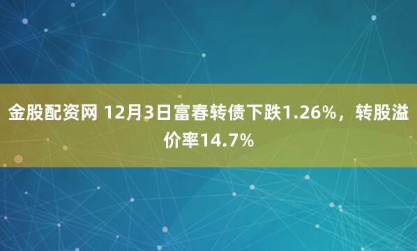 金股配资网 12月3日富春转债下跌1.26%，转股溢价率14.7%