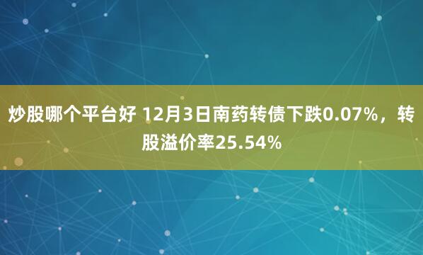 炒股哪个平台好 12月3日南药转债下跌0.07%，转股溢价率25.54%
