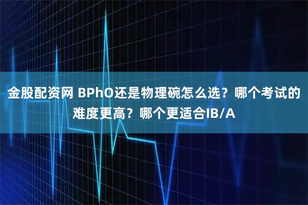 金股配资网 BPhO还是物理碗怎么选？哪个考试的难度更高？哪个更适合IB/A