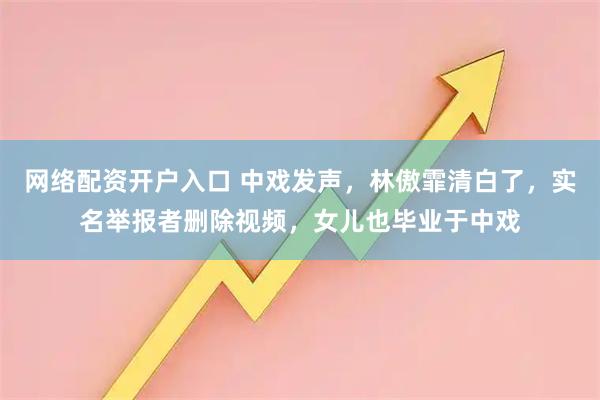 网络配资开户入口 中戏发声，林傲霏清白了，实名举报者删除视频，女儿也毕业于中戏